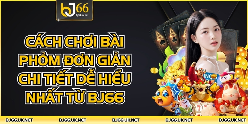 Cách Chơi Bài Phỏm Đơn Giản Chi Tiết Dễ Hiểu Nhất Từ BJ66