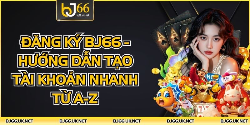 Đăng Ký BJ66 - Hướng Dẫn Tạo Tài Khoản Nhanh Từ A-Z