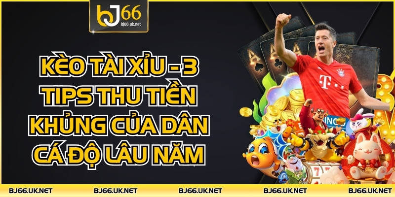 Kèo Tài Xỉu - 3 Tips Thu Tiền Khủng Của Dân Cá Độ Lâu Năm