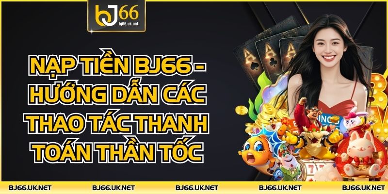 Nạp Tiền BJ66 - Hướng Dẫn Các Thao Tác Thanh Toán Thần Tốc