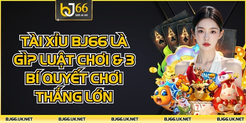 Tài Xỉu BJ66 Là Gì? Luật Chơi & 3 Bí Quyết Chơi Thắng Lớn