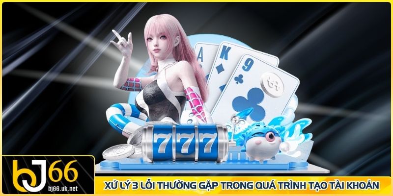 Xử lý 3 lỗi thường gặp trong quá trình tạo tài khoản 